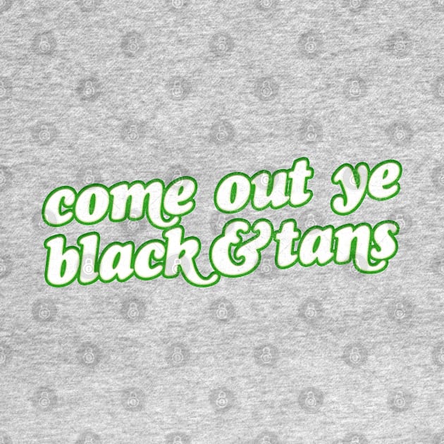 Come Out Ye Black & Tans! / Irish Pride Design by feck!